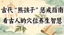 【養(yǎng)生知識(shí)】古代 “熊孩子” 懲戒指南，看完才懂古人的 “穴位養(yǎng)生” 智慧！